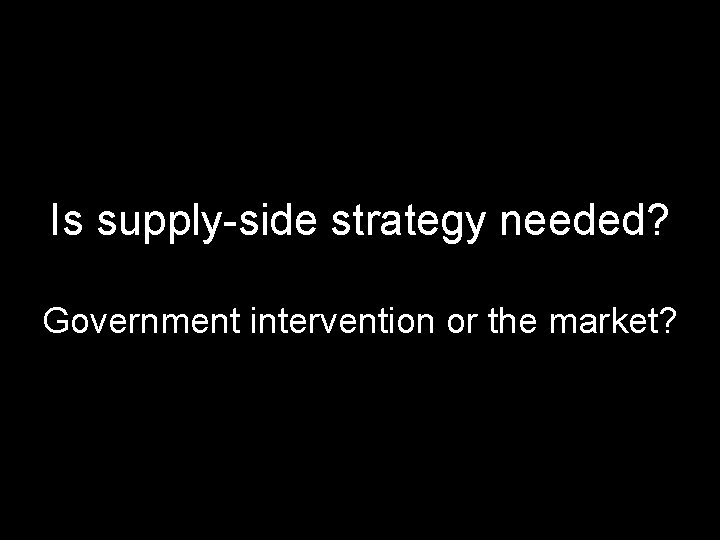 Is supply-side strategy needed? Government intervention or the market? DRAFT--Please do not circulate or