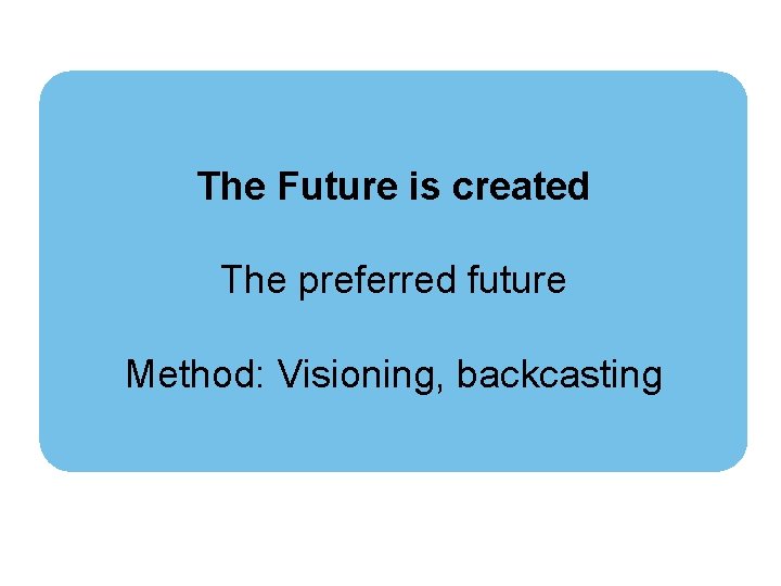 The Future is created The preferred future Method: Visioning, backcasting 