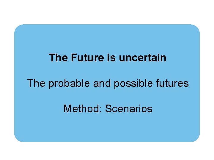 The Future is uncertain The probable and possible futures Method: Scenarios 