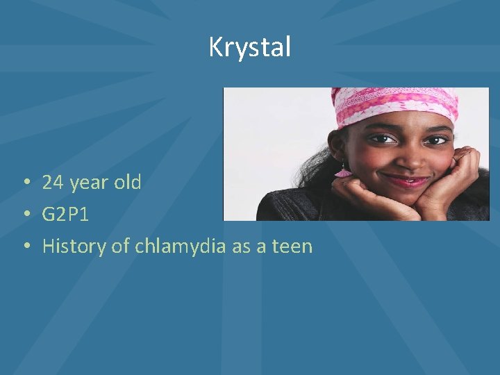 Krystal • 24 year old • G 2 P 1 • History of chlamydia Krystal • 24 year old • G 2 P 1 • History of chlamydia