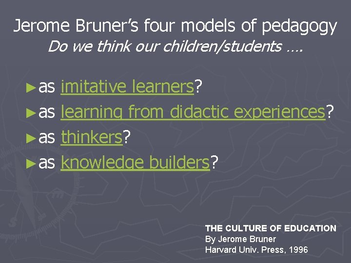 Jerome Bruner’s four models of pedagogy Do we think our children/students …. ►as imitative