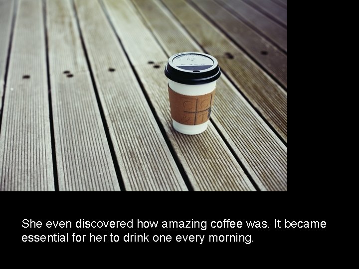 She even discovered how amazing coffee was. It became essential for her to drink