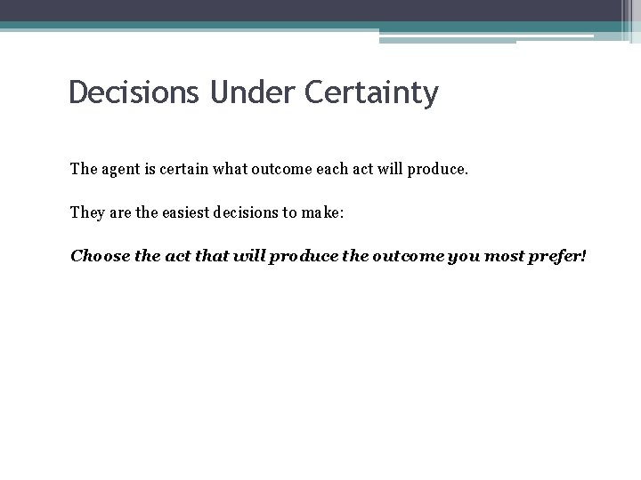 Decisions Under Certainty The agent is certain what outcome each act will produce. They