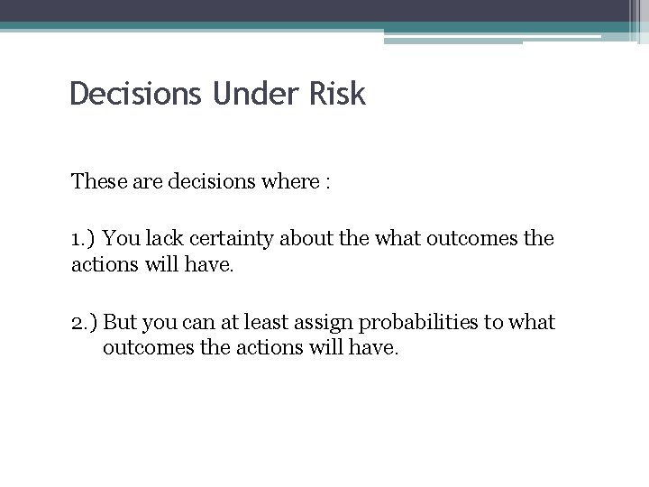 Decisions Under Risk These are decisions where : 1. ) You lack certainty about