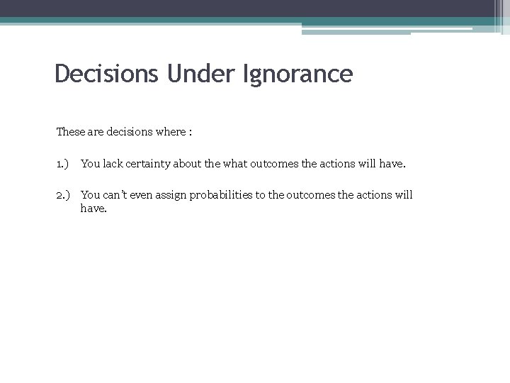 Decisions Under Ignorance These are decisions where : 1. ) You lack certainty about