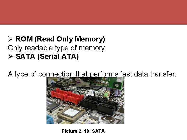  ROM (Read Only Memory) Only readable type of memory. SATA (Serial ATA) A