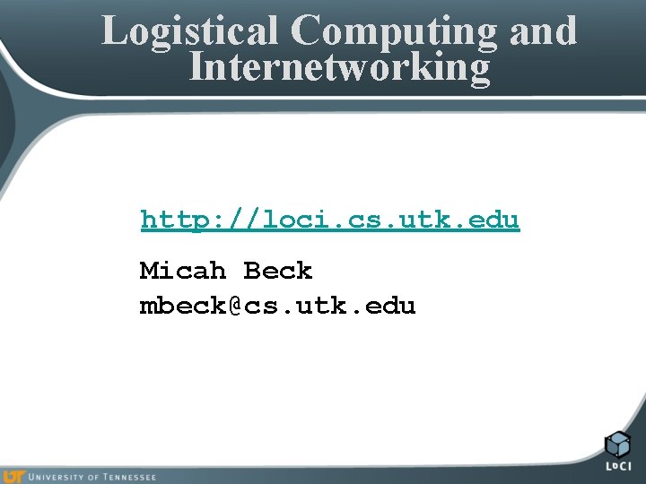 Logistical Computing and Internetworking http: //loci. cs. utk. edu Micah Beck mbeck@cs. utk. edu