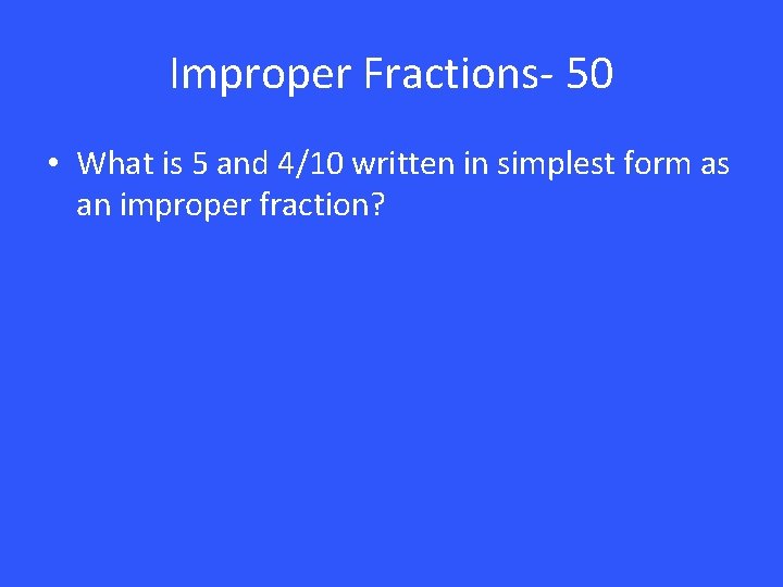 Improper Fractions- 50 • What is 5 and 4/10 written in simplest form as