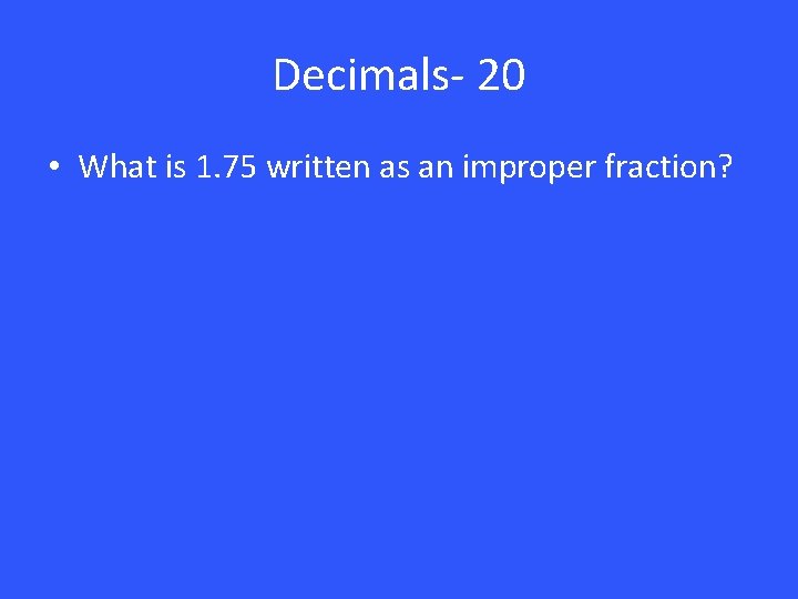 Decimals- 20 • What is 1. 75 written as an improper fraction? 