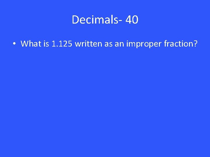 Decimals- 40 • What is 1. 125 written as an improper fraction? 