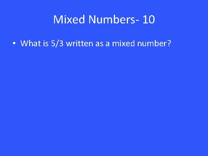 Mixed Numbers- 10 • What is 5/3 written as a mixed number? 