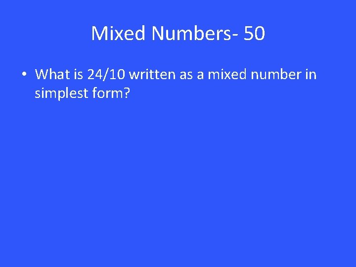 Mixed Numbers- 50 • What is 24/10 written as a mixed number in simplest