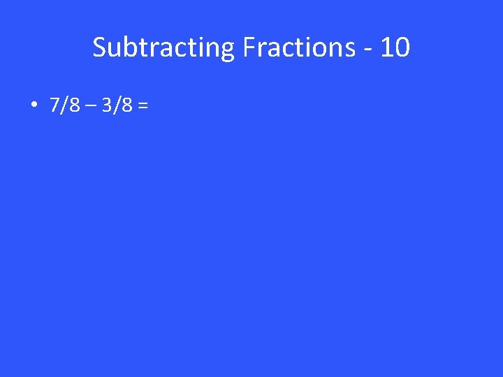 Subtracting Fractions - 10 • 7/8 – 3/8 = 