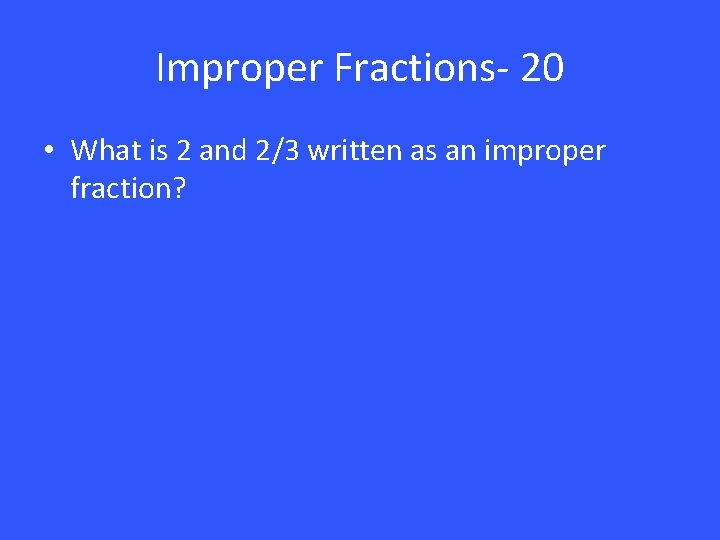 Improper Fractions- 20 • What is 2 and 2/3 written as an improper fraction?