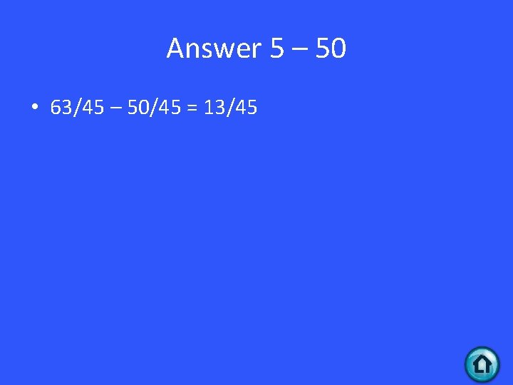 Answer 5 – 50 • 63/45 – 50/45 = 13/45 