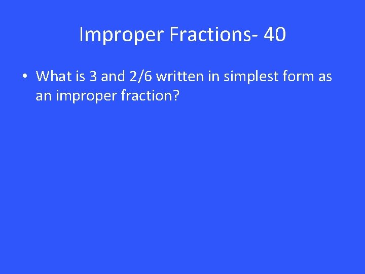 Improper Fractions- 40 • What is 3 and 2/6 written in simplest form as