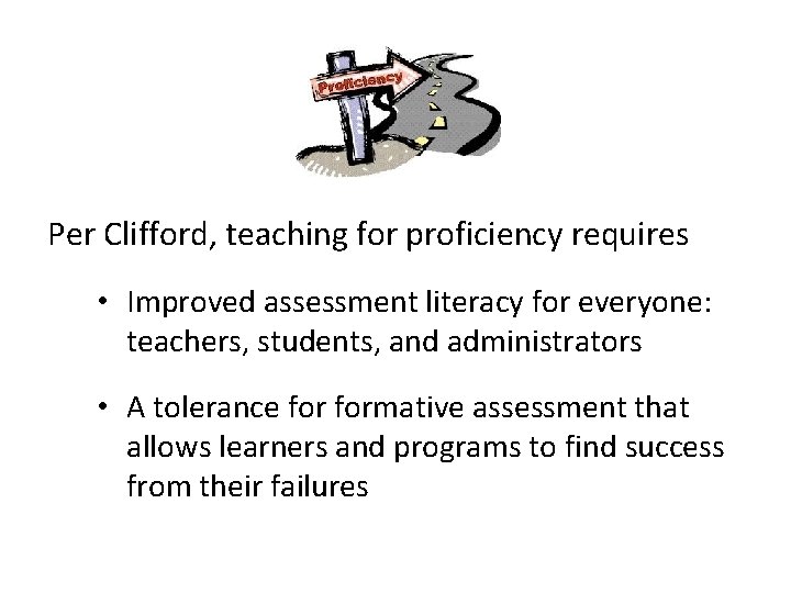 Per Clifford, teaching for proficiency requires • Improved assessment literacy for everyone: teachers, students,