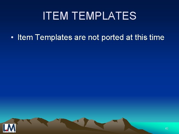 ITEM TEMPLATES • Item Templates are not ported at this time 43 