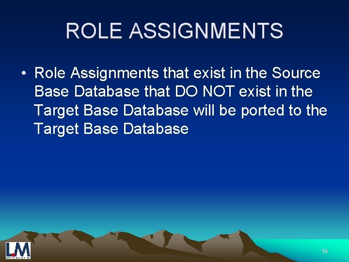 ROLE ASSIGNMENTS • Role Assignments that exist in the Source Base Database that DO