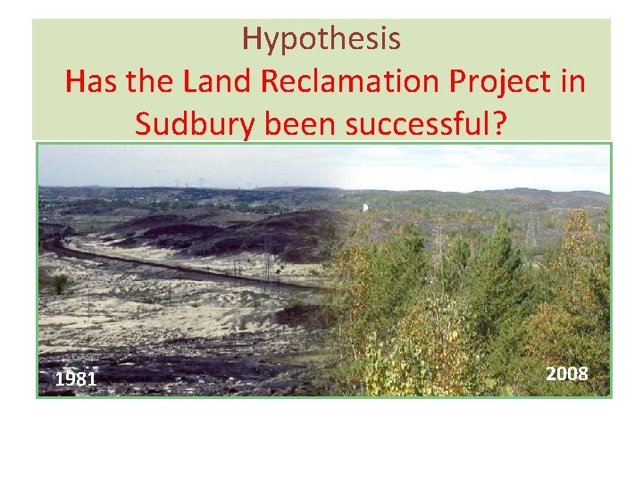 Hypothesis Has the Land Reclamation Project in Sudbury been successful? 1981 2008 