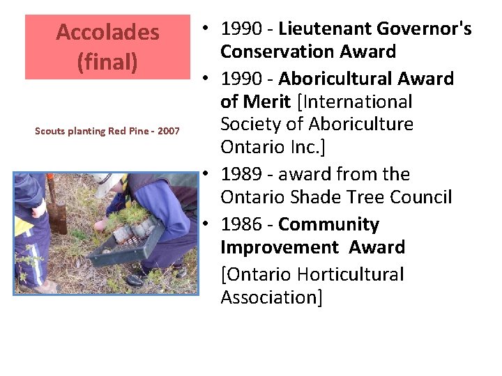 Accolades (final) Scouts planting Red Pine - 2007 • 1990 - Lieutenant Governor's Conservation