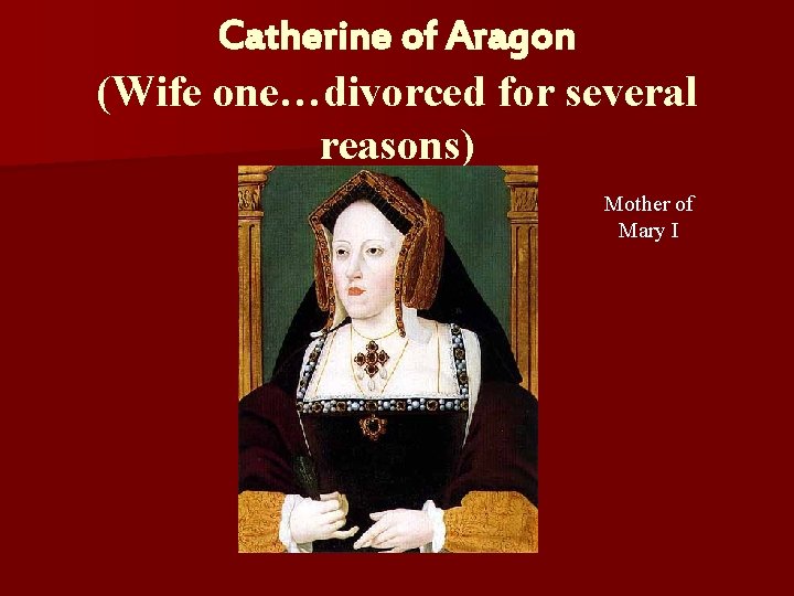 Catherine of Aragon (Wife one…divorced for several reasons) Mother of Mary I 