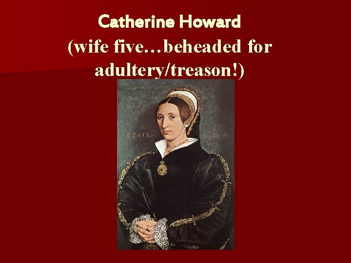 Catherine Howard (wife five…beheaded for adultery/treason!) 