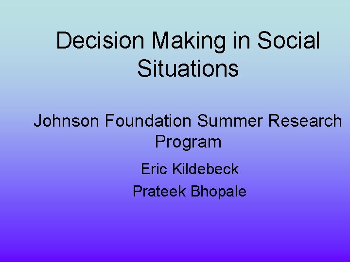 Decision Making in Social Situations Johnson Foundation Summer Research Program Eric Kildebeck Prateek Bhopale