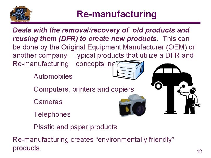 Re-manufacturing Deals with the removal/recovery of old products and reusing them (DFR) to create