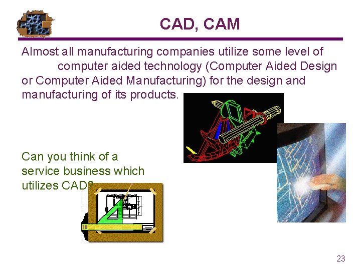 CAD, CAM Almost all manufacturing companies utilize some level of computer aided technology (Computer