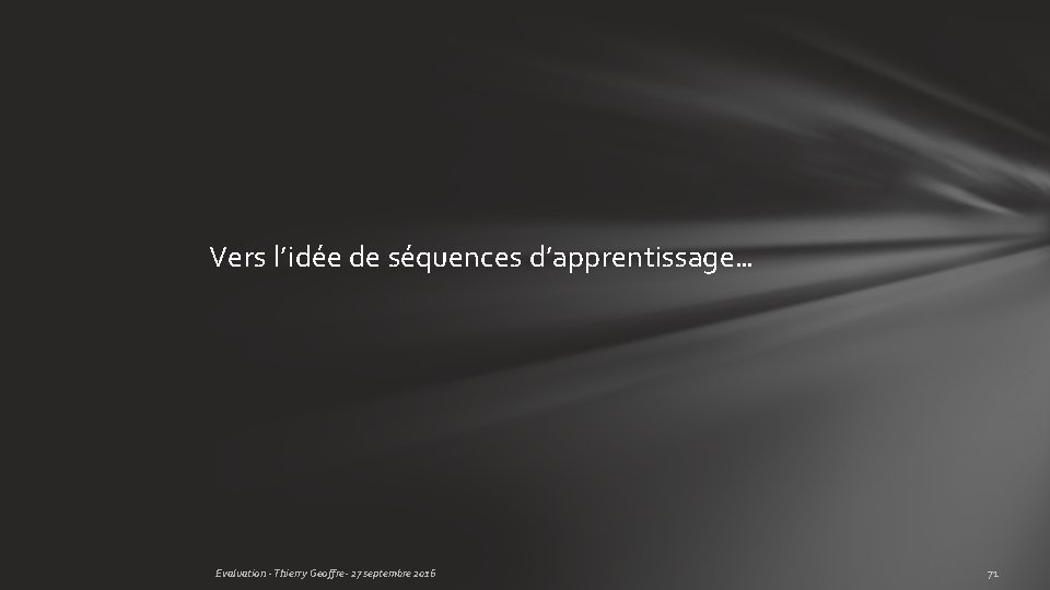 Vers l’idée de séquences d’apprentissage… Evaluation - Thierry Geoffre- 27 septembre 2016 71 