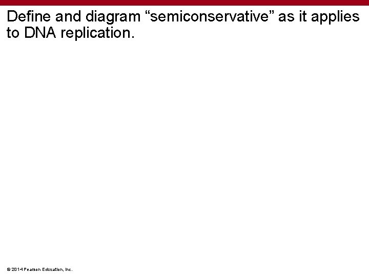 Define and diagram “semiconservative” as it applies to DNA replication. © 2014 Pearson Education,