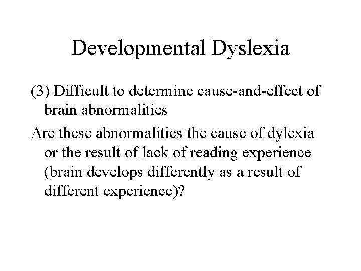 Developmental Dyslexia (3) Difficult to determine cause-and-effect of brain abnormalities Are these abnormalities the