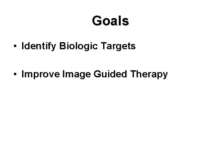 Goals • Identify Biologic Targets • Improve Image Guided Therapy 