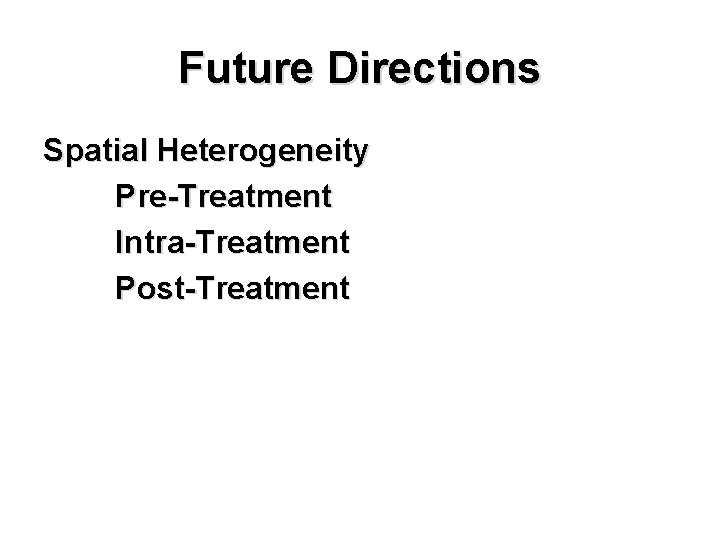 Future Directions Spatial Heterogeneity Pre-Treatment Intra-Treatment Post-Treatment 