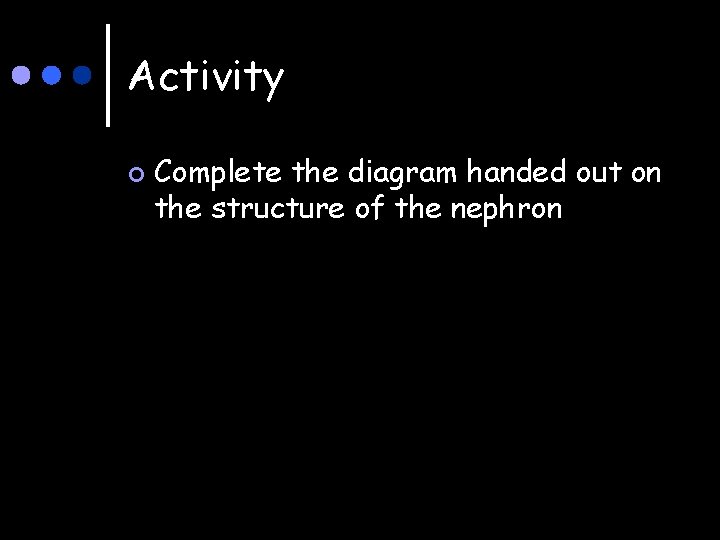 Activity ¢ Complete the diagram handed out on the structure of the nephron 