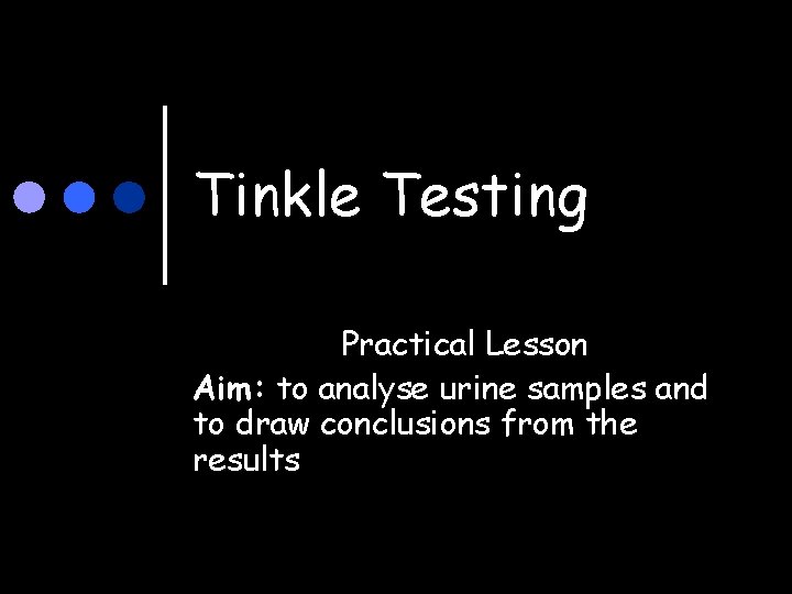 Tinkle Testing Practical Lesson Aim: to analyse urine samples and to draw conclusions from