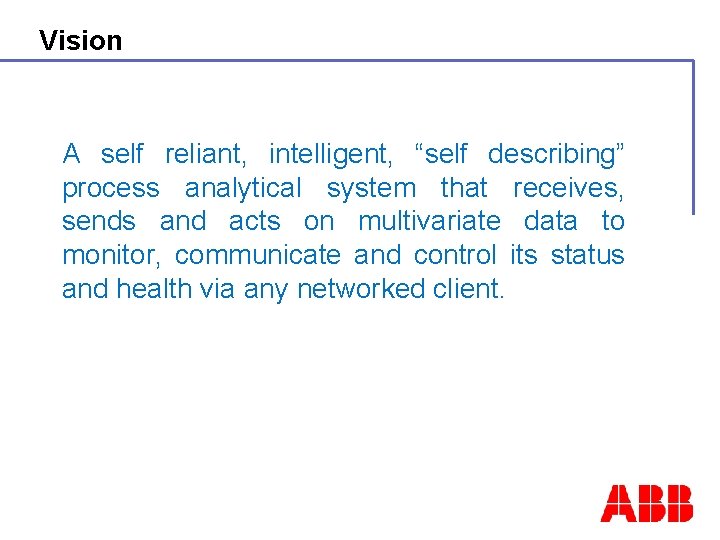 Vision A self reliant, intelligent, “self describing” process analytical system that receives, sends and