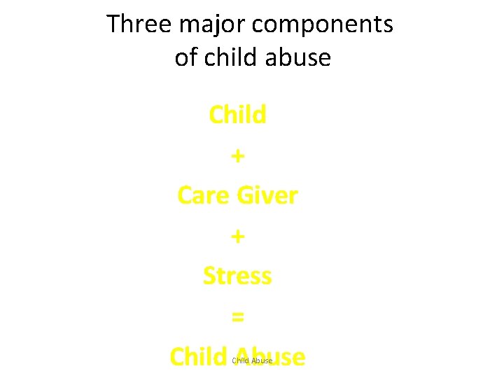 Three major components of child abuse Child + Care Giver + Stress = Child