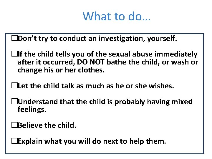 What to do… �Don’t try to conduct an investigation, yourself. �If the child tells