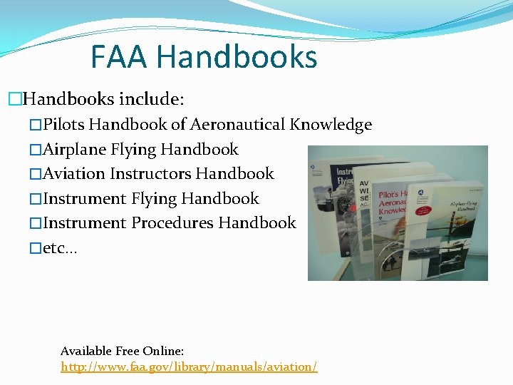 FAA Handbooks �Handbooks include: �Pilots Handbook of Aeronautical Knowledge �Airplane Flying Handbook �Aviation Instructors