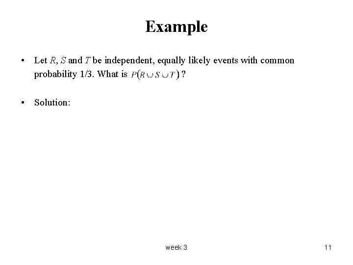 Example • Let R, S and T be independent, equally likely events with common