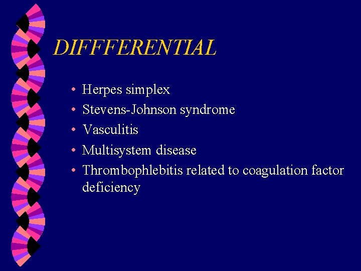 DIFFFERENTIAL • • • Herpes simplex Stevens-Johnson syndrome Vasculitis Multisystem disease Thrombophlebitis related to