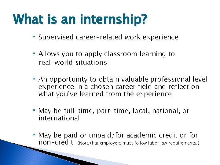 What is an internship? Supervised career-related work experience Allows you to apply classroom learning