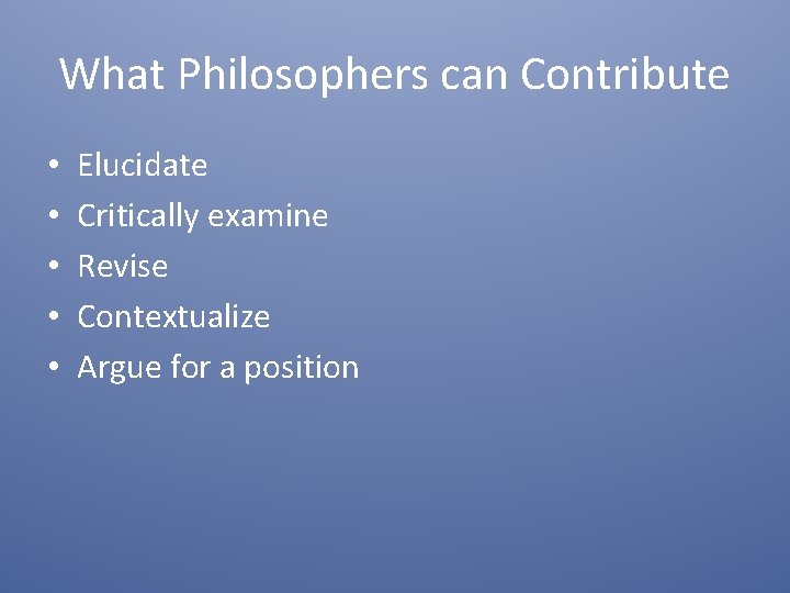 What Philosophers can Contribute • • • Elucidate Critically examine Revise Contextualize Argue for