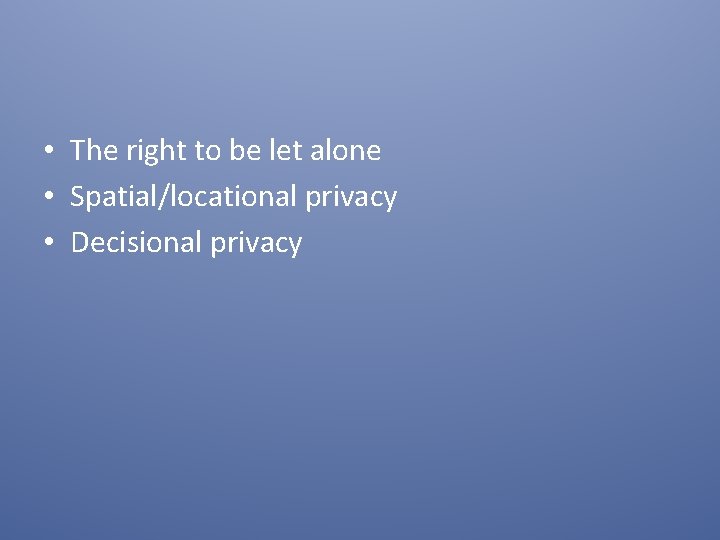  • The right to be let alone • Spatial/locational privacy • Decisional privacy