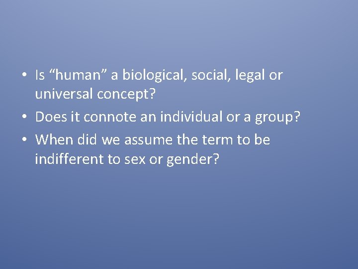  • Is “human” a biological, social, legal or universal concept? • Does it