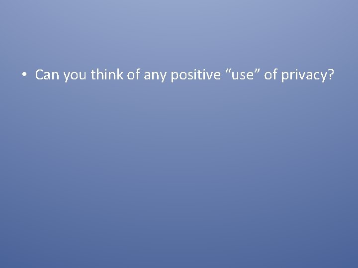  • Can you think of any positive “use” of privacy? 