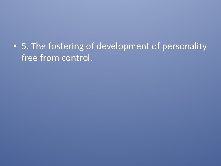  • 5. The fostering of development of personality free from control. 
