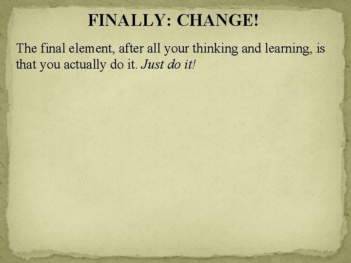 FINALLY: CHANGE! The final element, after all your thinking and learning, is that you